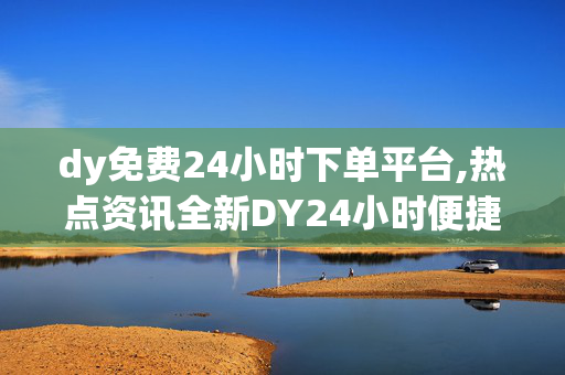 dy免费24小时下单平台,热点资讯全新DY24小时便捷下单平台，随时随地畅享优质服务！！