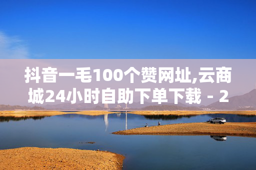 抖音一毛100个赞网址,云商城24小时自助下单下载 - 24小时秒单业务平台免费 - 快手怎么引流推广